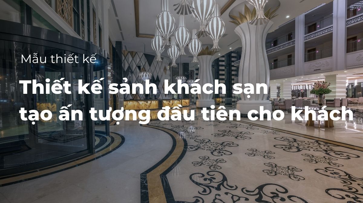 Thiết kế sảnh khách sạn tạo ấn tượng đầu tiên cho khách
