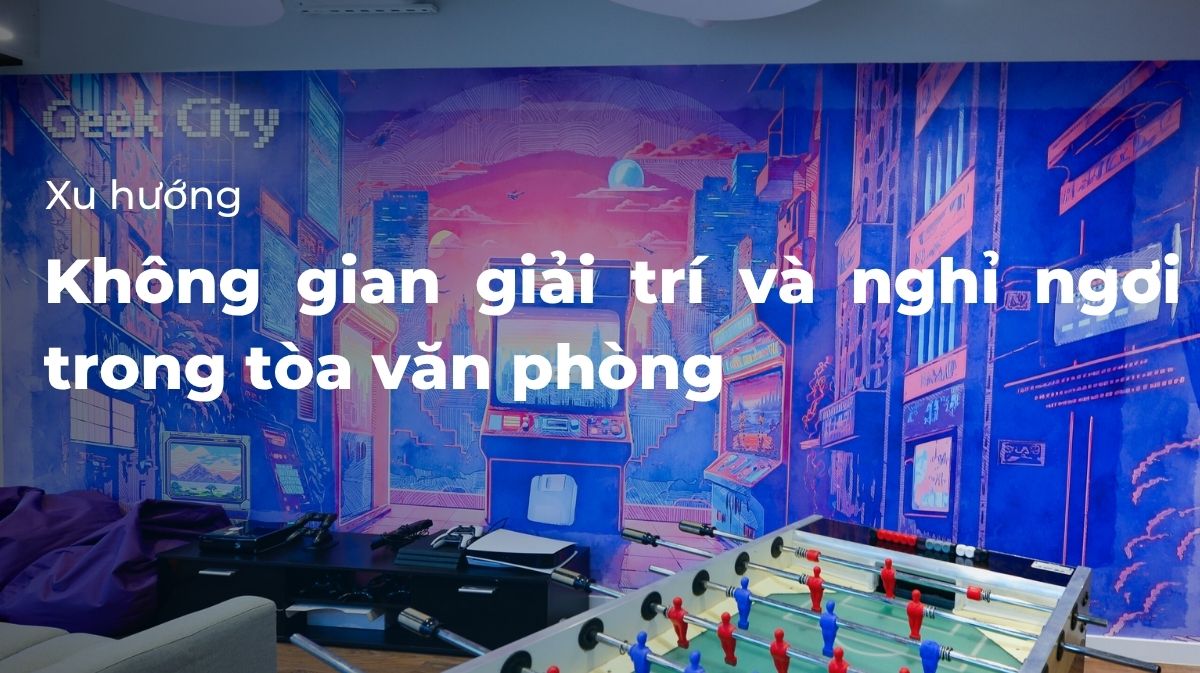 Xu hướng thiết kế không giản giải trí và nghỉ ngơi trong tòa văn phòng