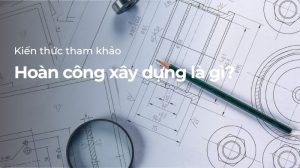 Hồ sơ hoàn công xây dựng gồm bản vẽ và tài liệu nghiệm thu